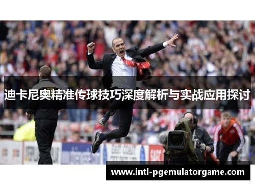 迪卡尼奥精准传球技巧深度解析与实战应用探讨 迪卡尼奥精准传球技巧深度解析与实战应用探讨