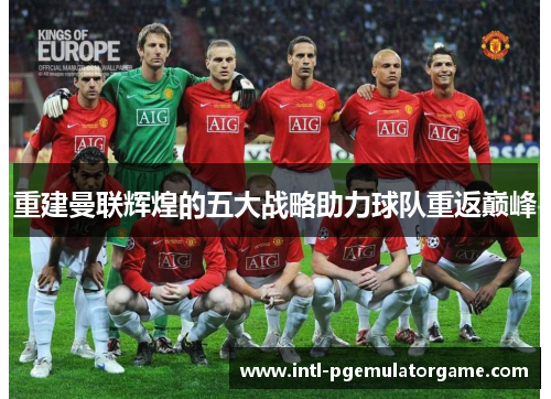 重建曼联辉煌的五大战略助力球队重返巅峰 重建曼联辉煌的五大战略助力球队重返巅峰