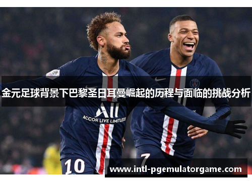 金元足球背景下巴黎圣日耳曼崛起的历程与面临的挑战分析