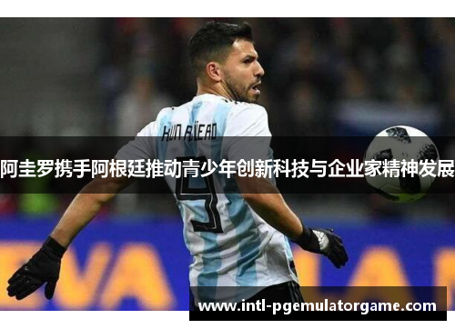 阿圭罗携手阿根廷推动青少年创新科技与企业家精神发展 阿圭罗携手阿根廷推动青少年创新科技与企业家精神发展