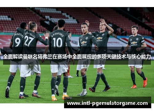 全面解读曼联名将弗兰在赛场中全面展现的多项关键技术与核心能力