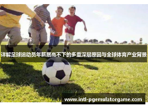 详解足球运动员年薪居高不下的多重深层原因与全球体育产业背景