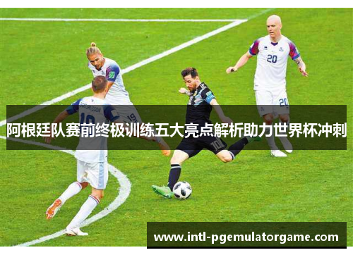 阿根廷队赛前终极训练五大亮点解析助力世界杯冲刺