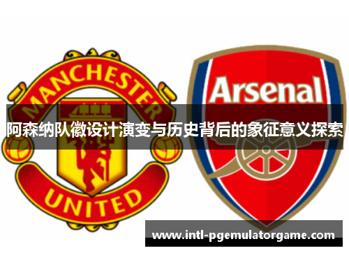 阿森纳队徽设计演变与历史背后的象征意义探索