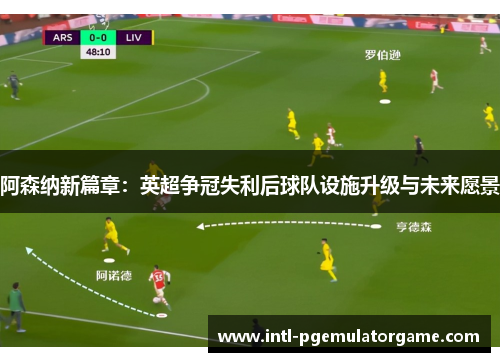 阿森纳新篇章：英超争冠失利后球队设施升级与未来愿景