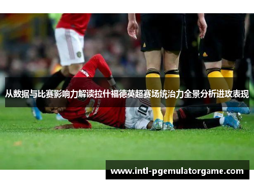 从数据与比赛影响力解读拉什福德英超赛场统治力全景分析进攻表现