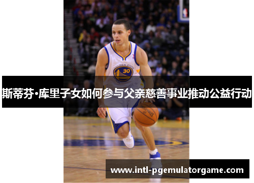 斯蒂芬·库里子女如何参与父亲慈善事业推动公益行动