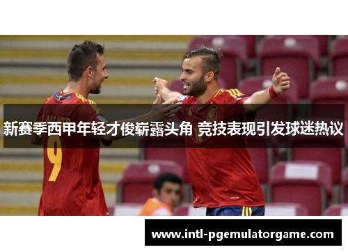 新赛季西甲年轻才俊崭露头角 竞技表现引发球迷热议
