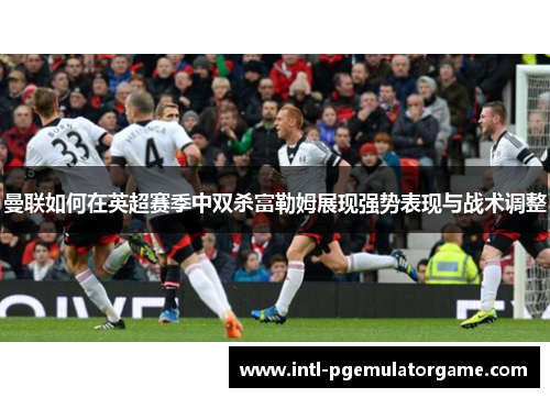 曼联如何在英超赛季中双杀富勒姆展现强势表现与战术调整 曼联如何在英超赛季中双杀富勒姆展现强势表现与战术调整
