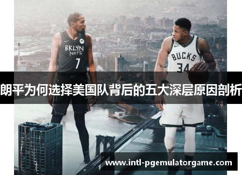 朗平为何选择美国队背后的五大深层原因剖析 朗平为何选择美国队背后的五大深层原因剖析