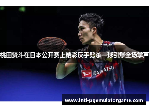 桃田贤斗在日本公开赛上精彩反手劈杀一球引爆全场掌声 桃田贤斗在日本公开赛上精彩反手劈杀一球引爆全场掌声