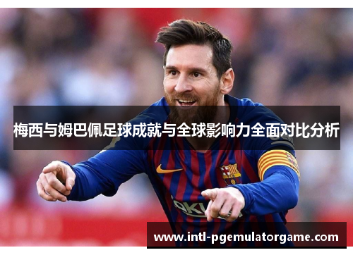 梅西与姆巴佩足球成就与全球影响力全面对比分析
