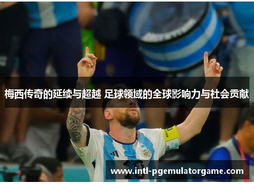 梅西传奇的延续与超越 足球领域的全球影响力与社会贡献 梅西传奇的延续与超越 足球领域的全球影响力与社会贡献