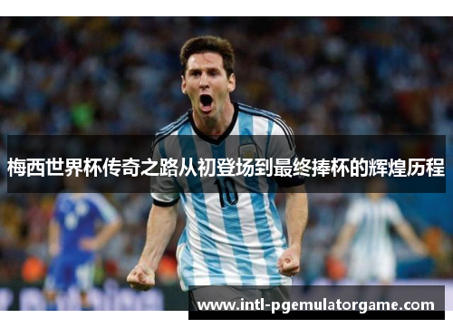 梅西世界杯传奇之路从初登场到最终捧杯的辉煌历程 梅西世界杯传奇之路从初登场到最终捧杯的辉煌历程