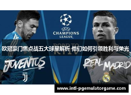 欧冠豪门焦点战五大球星解析 他们如何引领胜利与荣光