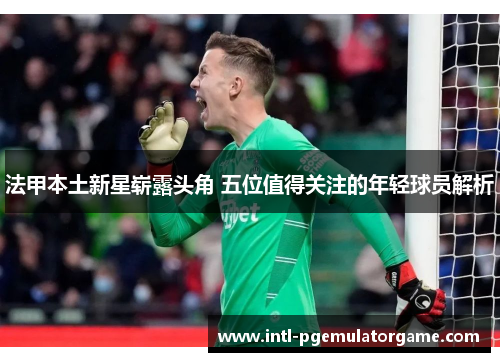 法甲本土新星崭露头角 五位值得关注的年轻球员解析