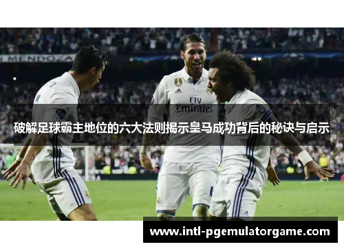 破解足球霸主地位的六大法则揭示皇马成功背后的秘诀与启示